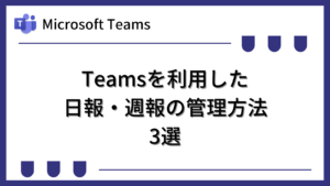 Microsoft Teamsを利用した日報・週報の管理方法3選